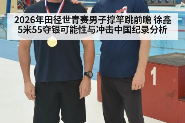 2026年田径世青赛男子撑竿跳前瞻 徐鑫5米55夺银可能性与冲击中国纪录分析