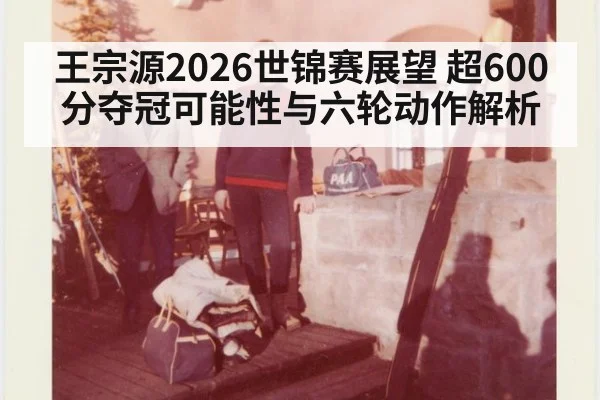王宗源2026世锦赛展望 超600分夺冠可能性与六轮动作解析 - FIFA2026