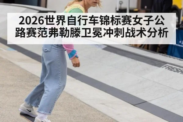 2026世界自行车锦标赛女子公路赛范弗勒滕卫冕冲刺战术分析 | FIFA2026
