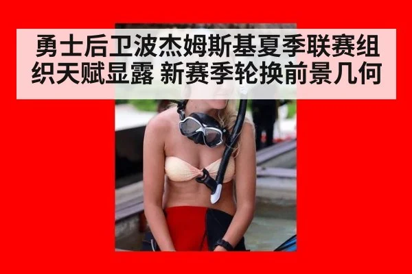 勇士后卫波杰姆斯基夏季联赛组织天赋显露 新赛季轮换前景几何