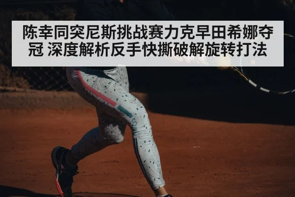 陈幸同突尼斯挑战赛力克早田希娜夺冠 深度解析反手快撕破解旋转打法