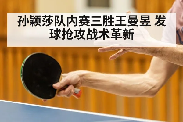 孙颖莎队内赛三胜王曼昱 发球抢攻战术革新