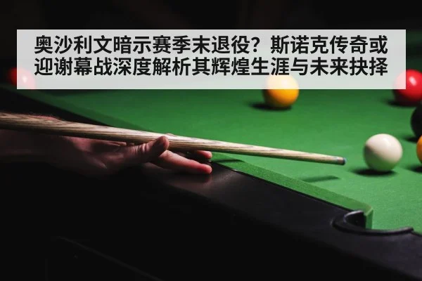 奥沙利文暗示赛季末退役？斯诺克传奇或迎谢幕战深度解析其辉煌生涯与未来抉择