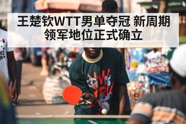 王楚钦WTT男单夺冠 新周期领军地位正式确立
