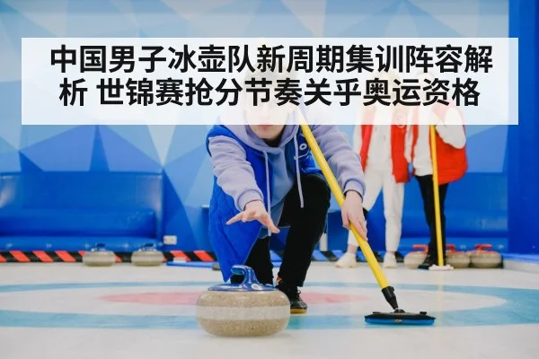中国男子冰壶队新周期集训阵容解析 世锦赛抢分节奏关乎奥运资格 - FIFA2026